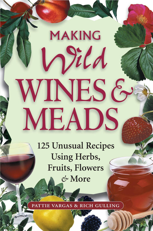 Making Wild Wines & Meads: 125 Unusual Recipes Using Herbs, Fruits, Flowers & Mo